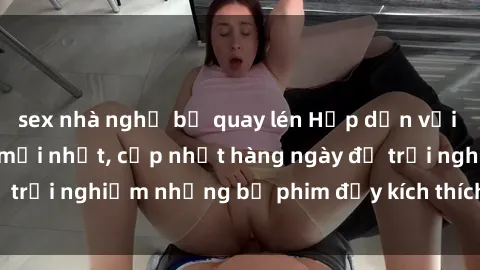 sex nhà nghỉ bị quay lén Hấp dẫn với sex hentai vietsub mới nhất, cập nhật hàng ngày để trải nghiệm những bộ phim đầy kích thích và hấp dẫn.